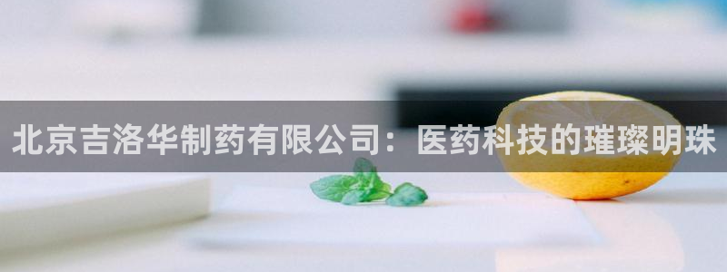 九游会老哥俱乐部官网首页:北京吉洛华制药有限公司:医药科技的