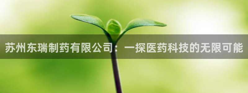 ag九游会老哥:苏州东瑞制药有限公司:一探医药科技的无限可能