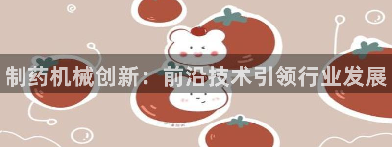 九游老哥俱乐部官网登录网址:制药机械创新:前沿技术引领行业发