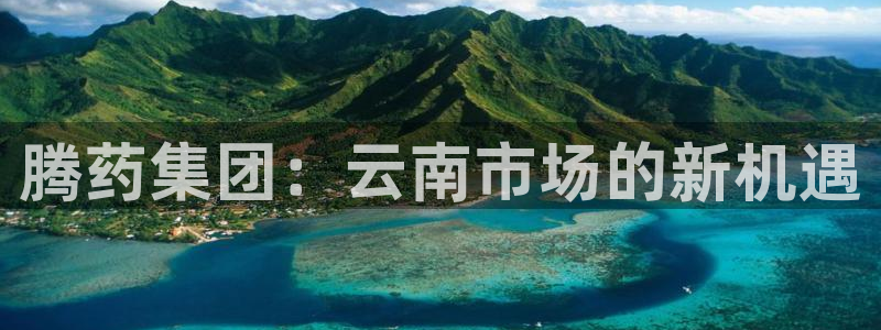 9游会老哥俱乐部:腾药集团:云南市场的新机遇