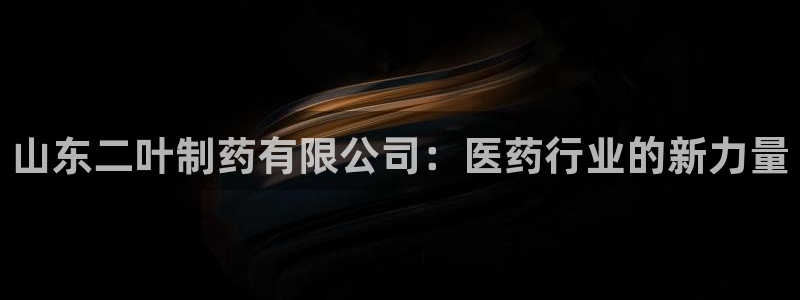 九游老哥俱乐部官网登录不了:山东二叶制药有限公司:医药行业的