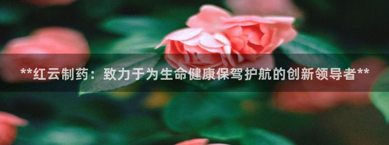 九游老哥俱乐部官网登录入口:**红云制药:致力于为生命健康保