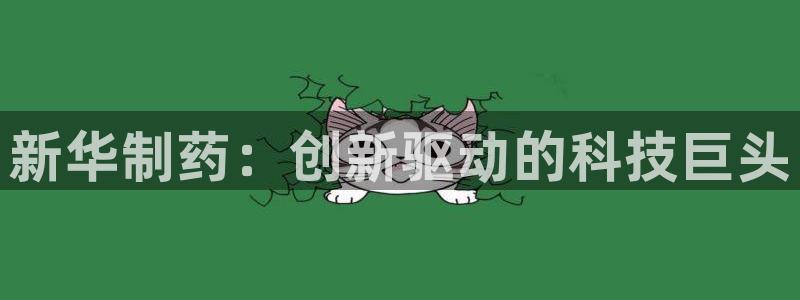 九游老哥俱乐部官网登录网址:新华制药:创新驱动的科技巨头